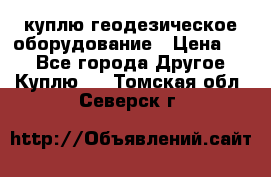 куплю геодезическое оборудование › Цена ­ - - Все города Другое » Куплю   . Томская обл.,Северск г.